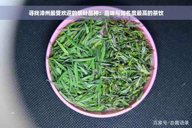 寻找漳州更受欢迎的茶叶品种：品味与知名度更高的茶饮