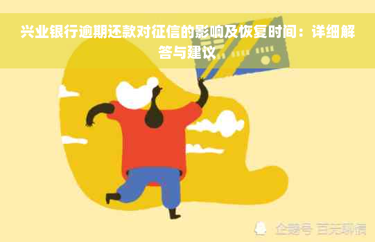 兴业银行逾期还款对征信的影响及恢复时间：详细解答与建议