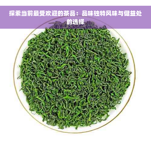 探索当前更受欢迎的茶品：品味独特风味与健益处的选择