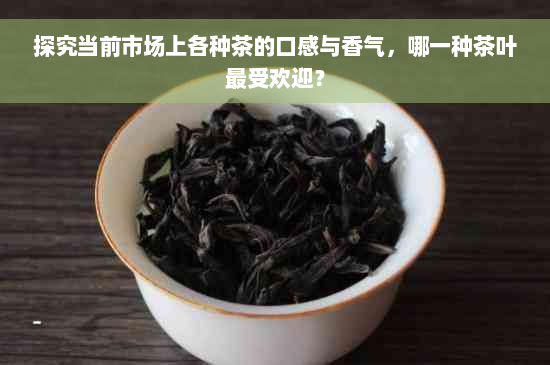 探究当前市场上各种茶的口感与香气，哪一种茶叶更受欢迎？