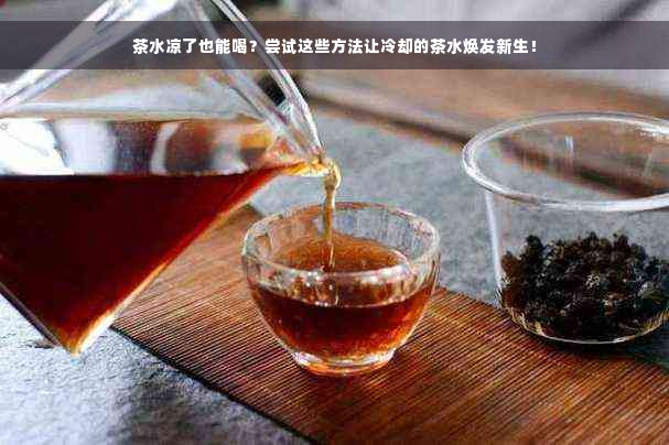 茶水凉了也能喝？尝试这些方法让冷却的茶水焕发新生！