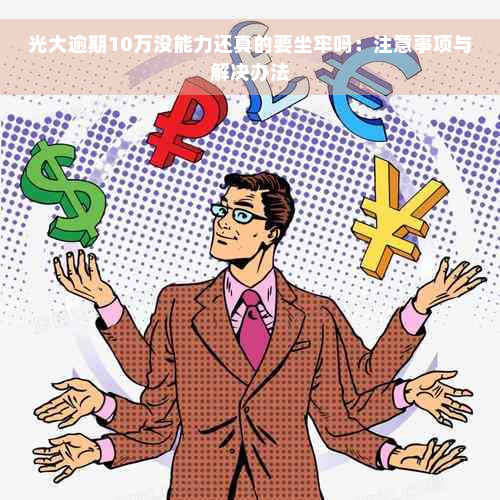 光大逾期10万没能力还真的要坐牢吗：注意事项与解决办法