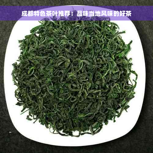 成都特色茶叶推荐：品味当地风味的好茶