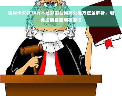 信用卡欠款10万不还款的后果与处理方法全解析，避免逾期甚至刑事责任