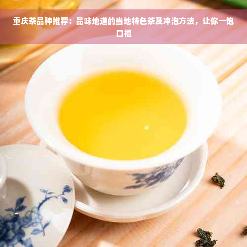 重庆茶品种推荐：品味地道的当地特色茶及冲泡方法，让你一饱口福