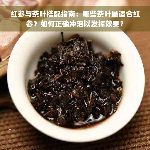 红参与茶叶搭配指南：哪些茶叶最适合红参？如何正确冲泡以发挥效果？