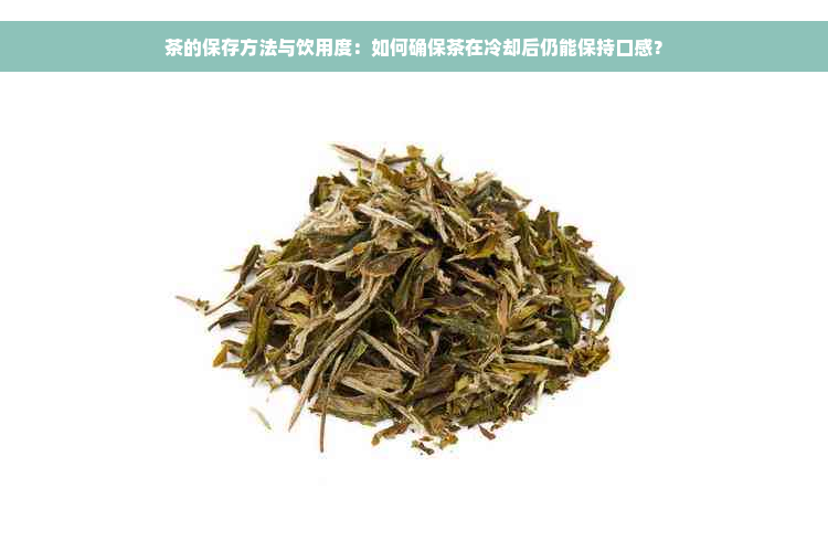 茶的保存方法与饮用度：如何确保茶在冷却后仍能保持口感？