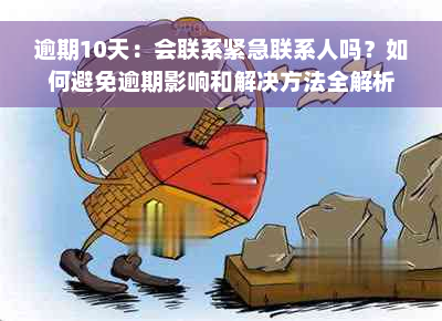 逾期10天：会联系紧急联系人吗？如何避免逾期影响和解决方法全解析