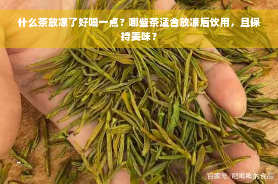 什么茶放凉了好喝一点？哪些茶适合放凉后饮用，且保持美味？