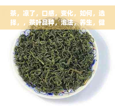 茶，凉了，口感，变化，如何，选择，，茶叶品种，泡法，养生，健