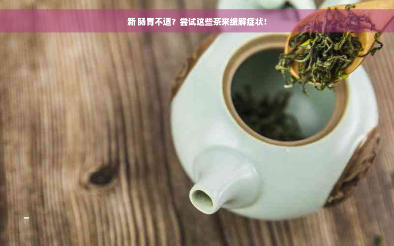 新 肠胃不适？尝试这些茶来缓解症状！