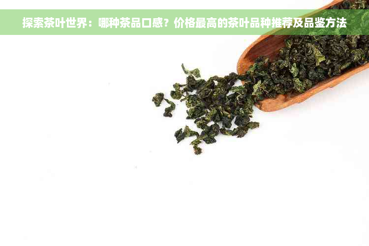 探索茶叶世界：哪种茶品口感？价格更高的茶叶品种推荐及品鉴方法