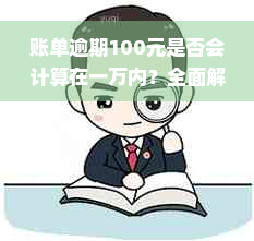 账单逾期100元是否会计算在一万内？全面解析逾期还款计算方式和可能影响