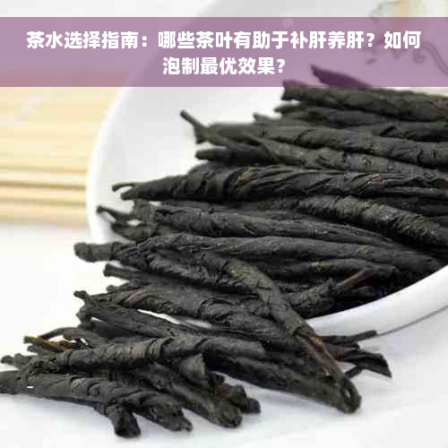 茶水选择指南：哪些茶叶有助于补肝养肝？如何泡制更优效果？