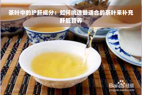 茶叶中的护肝成分：如何挑选最适合的茶叶来补充肝脏营养