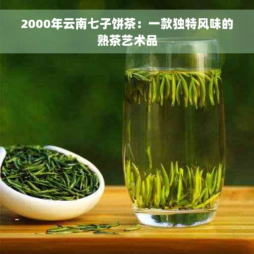 2000年云南七子饼茶：一款独特风味的熟茶艺术品