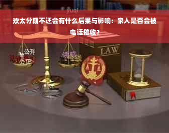 欢太分期不还会有什么后果与影响：家人是否会被电话催收？