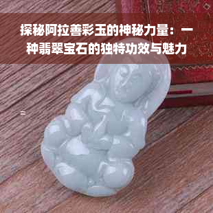 探秘阿拉善彩玉的神秘力量：一种翡翠宝石的独特功效与魅力