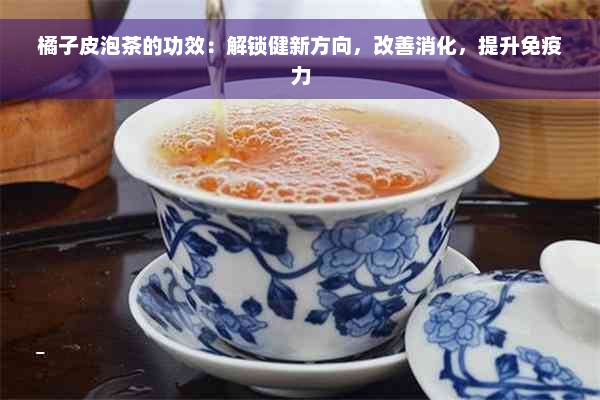 橘子皮泡茶的功效：解锁健新方向，改善消化，提升免疫力