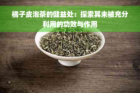 橘子皮泡茶的健益处：探索其未被充分利用的功效与作用