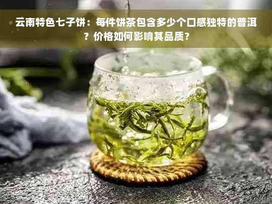 云南特色七子饼：每件饼茶包含多少个口感独特的普洱？价格如何影响其品质？