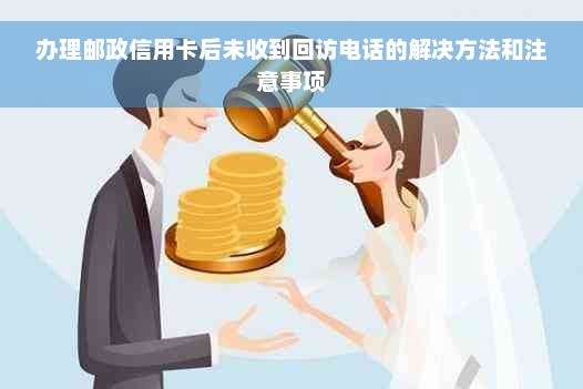 办理邮政信用卡后未收到回访电话的解决方法和注意事项