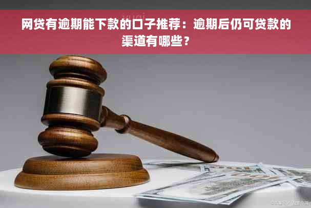 网贷有逾期能下款的口子推荐：逾期后仍可贷款的渠道有哪些？