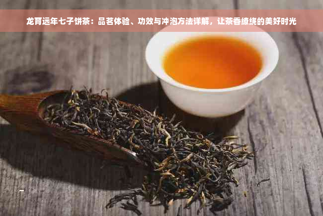 龙育远年七子饼茶：品茗体验、功效与冲泡方法详解，让茶香缭绕的美好时光