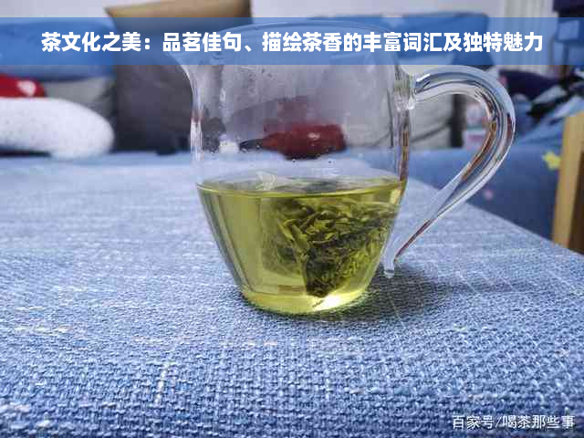 茶文化之美：品茗佳句、描绘茶香的丰富词汇及独特魅力