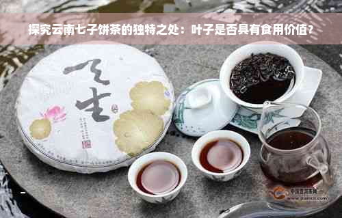 探究云南七子饼茶的独特之处：叶子是否具有食用价值？