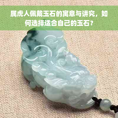 属虎人佩戴玉石的寓意与讲究，如何选择适合自己的玉石？