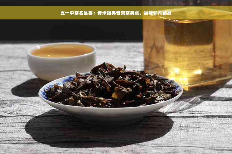 五一中茶名品宴：传承经典普洱茶典藏，品味非凡臻品