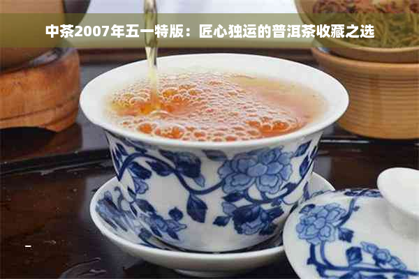 中茶2007年五一特版：匠心独运的普洱茶收藏之选