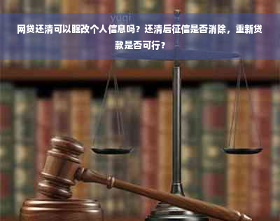 网贷还清可以瞎改个人信息吗？还清后征信是否消除，重新贷款是否可行？