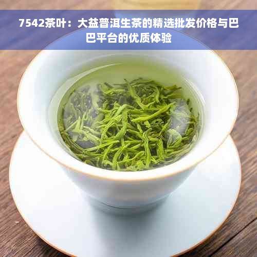 7542茶叶：大益普洱生茶的精选批发价格与巴巴平台的优质体验