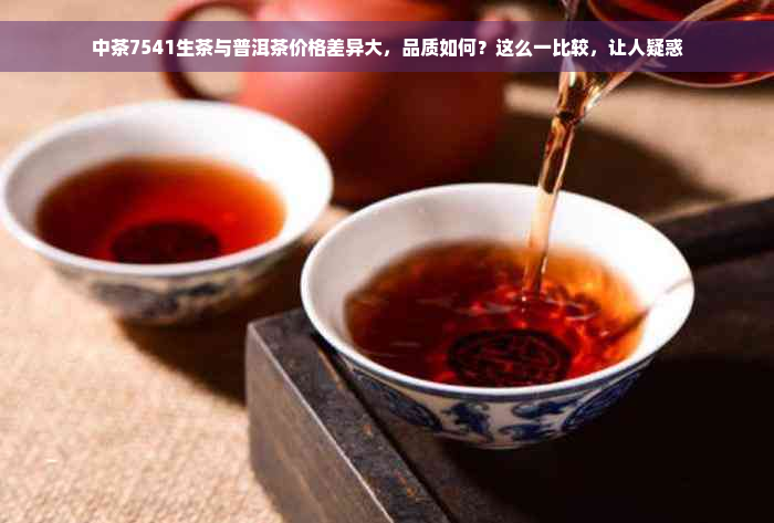 中茶7541生茶与普洱茶价格差异大，品质如何？这么一比较，让人疑惑