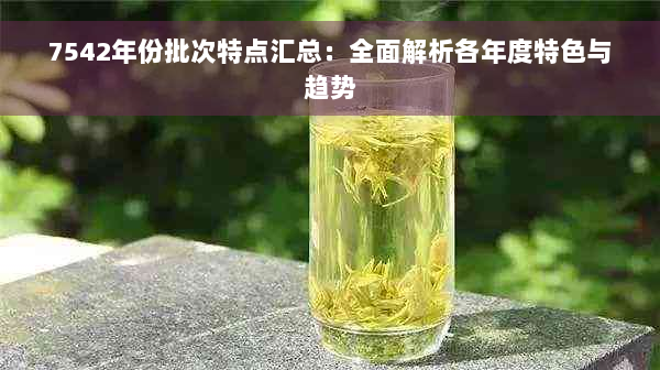 7542年份批次特点汇总：全面解析各年度特色与趋势