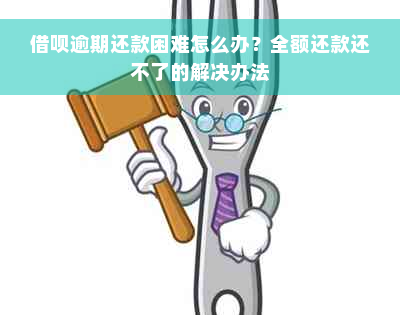 借呗逾期还款困难怎么办？全额还款还不了的解决办法