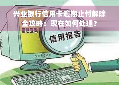 兴业银行信用卡逾期止付解除全攻略：现在如何处理？