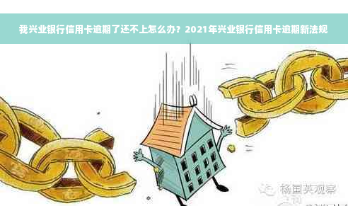 我兴业银行信用卡逾期了还不上怎么办？2021年兴业银行信用卡逾期新法规