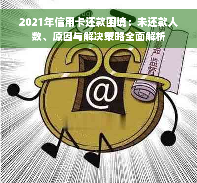 2021年信用卡还款困境：未还款人数、原因与解决策略全面解析