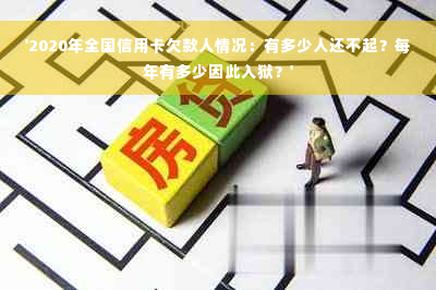 '2020年全国信用卡欠款人情况：有多少人还不起？每年有多少因此入狱？'