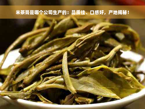 米茶膏是哪个公司生产的：品质佳、口感好，产地揭秘！