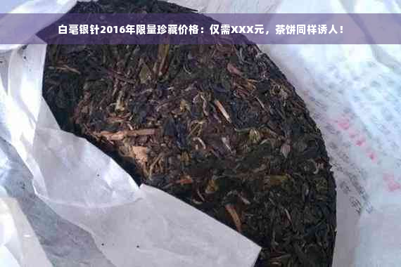 白毫银针2016年限量珍藏价格：仅需XXX元，茶饼同样诱人！