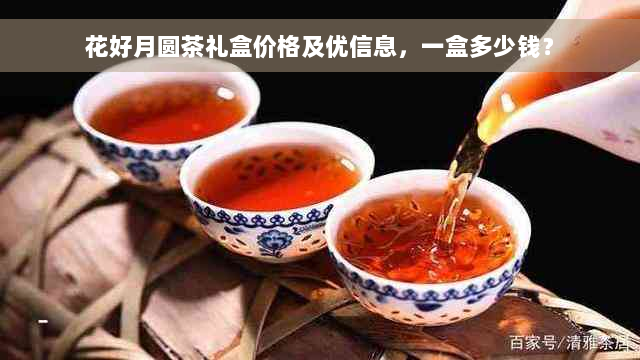 花好月圆茶礼盒价格及优信息，一盒多少钱？