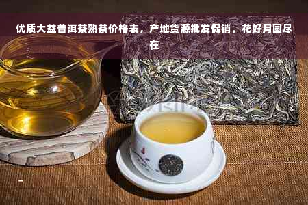 优质大益普洱茶熟茶价格表，产地货源批发促销，花好月圆尽在