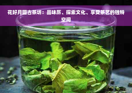 花好月圆古茶坊：品味历、探索文化、享受茶艺的独特空间