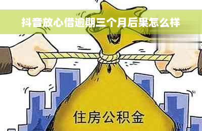 抖音放心借逾期三个月后果怎么样