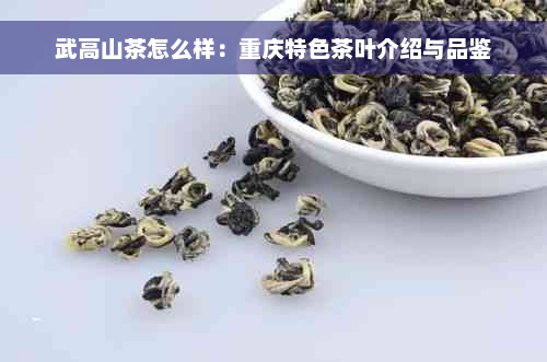 武高山茶怎么样：重庆特色茶叶介绍与品鉴