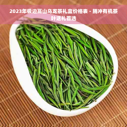 2023年极边高山乌龙茶礼盒价格表 - 腾冲有机茶叶送礼首选